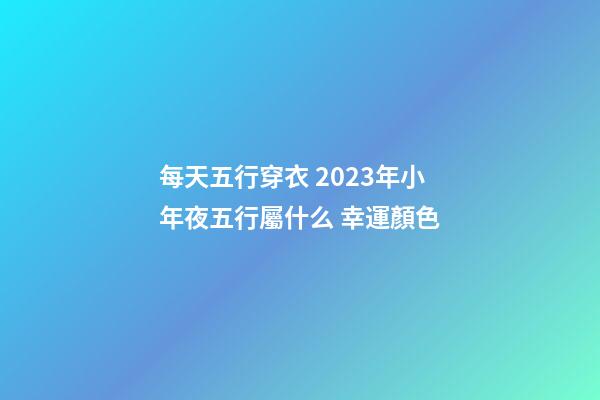每天五行穿衣 2023年小年夜五行屬什么 幸運顏色